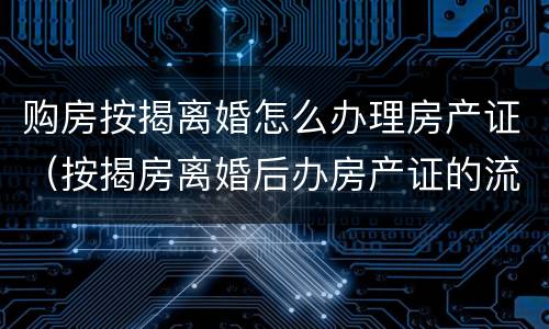 购房按揭离婚怎么办理房产证（按揭房离婚后办房产证的流程）