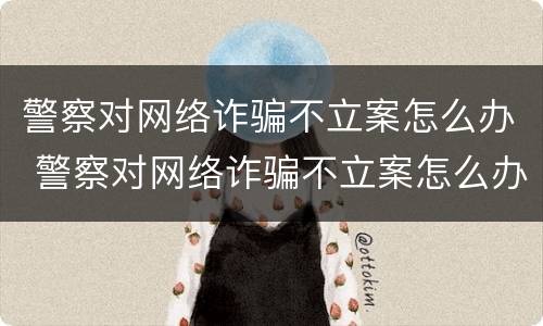 警察对网络诈骗不立案怎么办 警察对网络诈骗不立案怎么办理