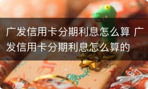 广发信用卡分期利息怎么算 广发信用卡分期利息怎么算的