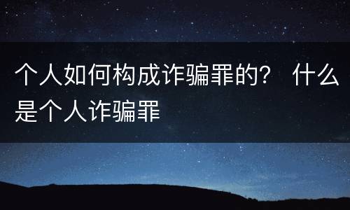 个人如何构成诈骗罪的？ 什么是个人诈骗罪