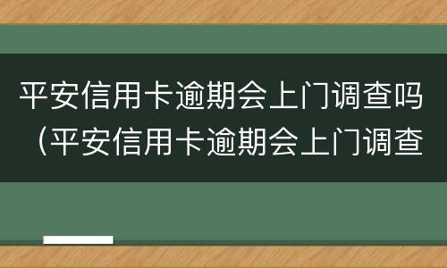 平安信用卡逾期会上门调查吗（平安信用卡逾期会上门调查吗?每天都会还点）