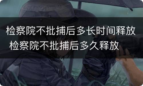 检察院不批捕后多长时间释放 检察院不批捕后多久释放