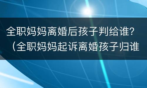 全职妈妈离婚后孩子判给谁？（全职妈妈起诉离婚孩子归谁几率大）
