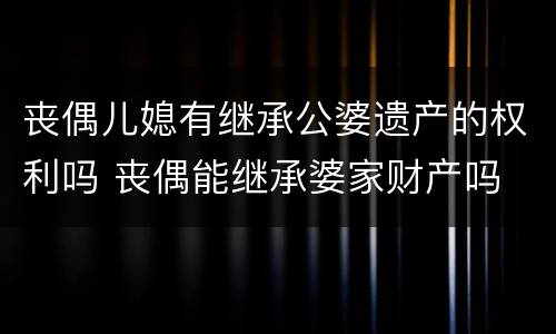 丧偶儿媳有继承公婆遗产的权利吗 丧偶能继承婆家财产吗