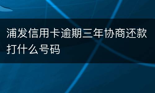 浦发信用卡逾期三年协商还款打什么号码