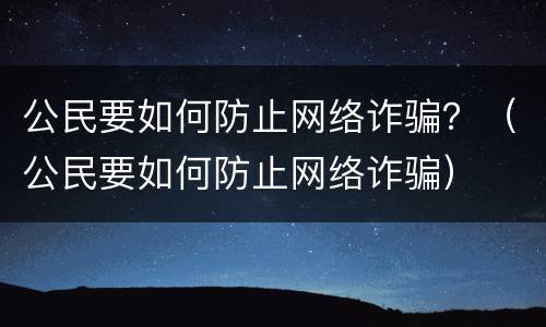 公民要如何防止网络诈骗？（公民要如何防止网络诈骗）