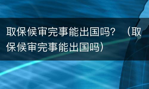 取保候审完事能出国吗？（取保候审完事能出国吗）