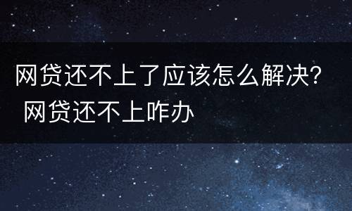 网贷还不上了应该怎么解决？ 网贷还不上咋办
