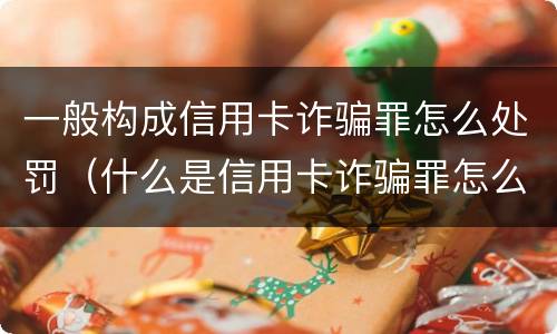 一般构成信用卡诈骗罪怎么处罚（什么是信用卡诈骗罪怎么处罚）