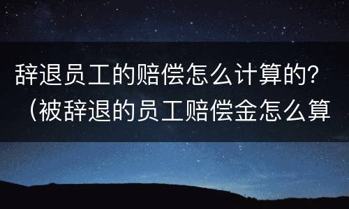 辞退员工的赔偿怎么计算的？（被辞退的员工赔偿金怎么算）