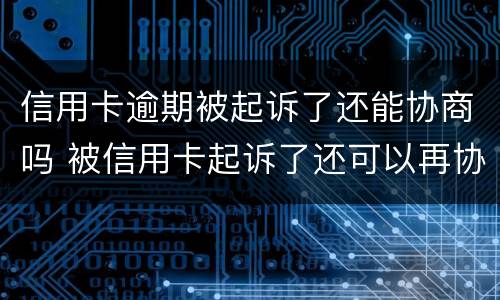 信用卡逾期被起诉了还能协商吗 被信用卡起诉了还可以再协商吗