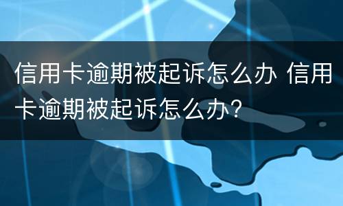 信用卡逾期被起诉怎么办 信用卡逾期被起诉怎么办?