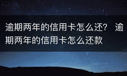 逾期两年的信用卡怎么还？ 逾期两年的信用卡怎么还款