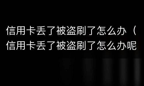 信用卡丢了被盗刷了怎么办（信用卡丢了被盗刷了怎么办呢）
