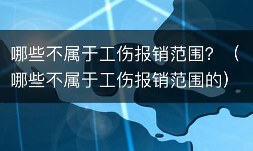 哪些不属于工伤报销范围？（哪些不属于工伤报销范围的）