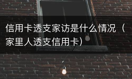 信用卡透支家访是什么情况（家里人透支信用卡）
