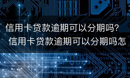 信用卡贷款逾期可以分期吗？ 信用卡贷款逾期可以分期吗怎么办