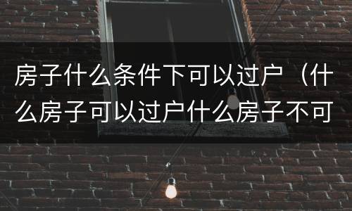 房子什么条件下可以过户（什么房子可以过户什么房子不可以过户）