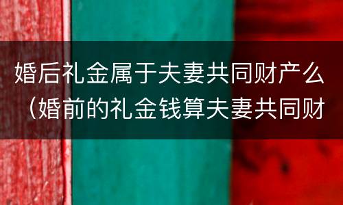 婚后礼金属于夫妻共同财产么（婚前的礼金钱算夫妻共同财产吗）