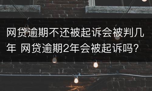 网贷逾期不还被起诉会被判几年 网贷逾期2年会被起诉吗?