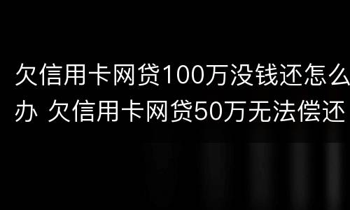 欠信用卡网贷100万没钱还怎么办 欠信用卡网贷50万无法偿还怎么办