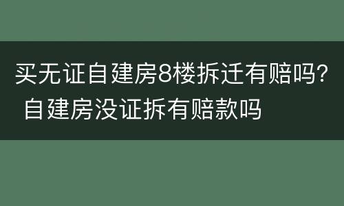 买无证自建房8楼拆迁有赔吗？ 自建房没证拆有赔款吗
