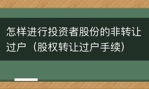 怎样进行投资者股份的非转让过户（股权转让过户手续）