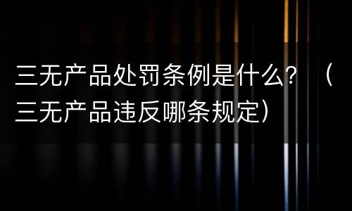 三无产品处罚条例是什么？（三无产品违反哪条规定）