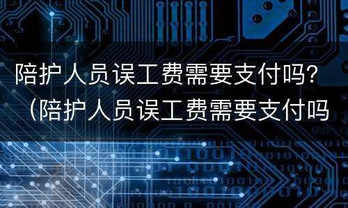 陪护人员误工费需要支付吗？（陪护人员误工费需要支付吗）