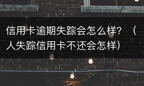 信用卡逾期失踪会怎么样？（人失踪信用卡不还会怎样）