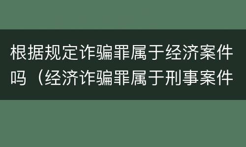 根据规定诈骗罪属于经济案件吗（经济诈骗罪属于刑事案件吗）