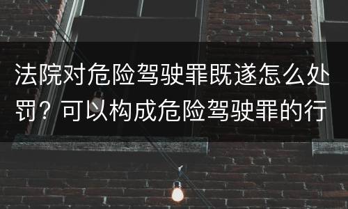 法院对危险驾驶罪既遂怎么处罚? 可以构成危险驾驶罪的行为
