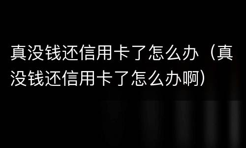 真没钱还信用卡了怎么办（真没钱还信用卡了怎么办啊）