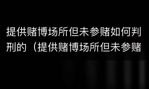 提供赌博场所但未参赌如何判刑的（提供赌博场所但未参赌怎么处理）