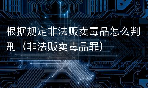 根据规定非法贩卖毒品怎么判刑（非法贩卖毒品罪）