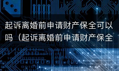 起诉离婚前申请财产保全可以吗（起诉离婚前申请财产保全可以吗多久）