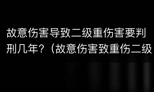 故意伤害导致二级重伤害要判刑几年?（故意伤害致重伤二级伤害判多少年）