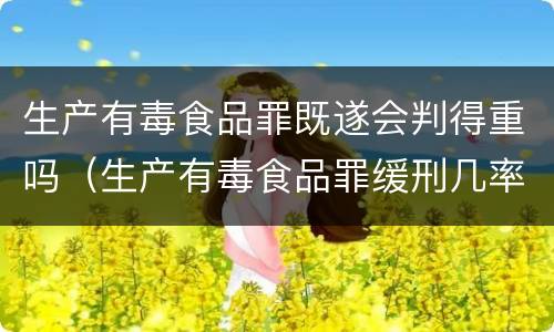 生产有毒食品罪既遂会判得重吗（生产有毒食品罪缓刑几率）