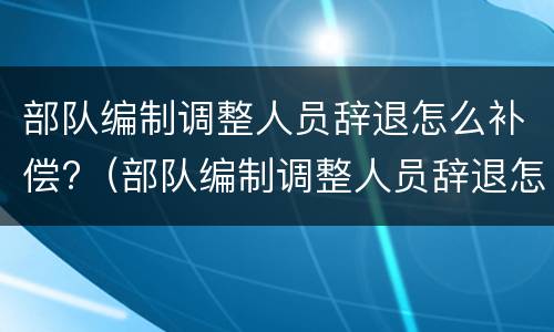 部队编制调整人员辞退怎么补偿?（部队编制调整人员辞退怎么补偿的）
