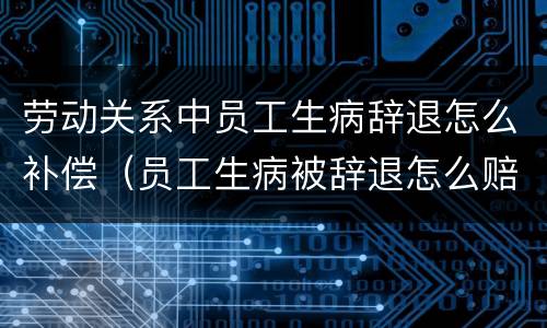 劳动关系中员工生病辞退怎么补偿（员工生病被辞退怎么赔偿）