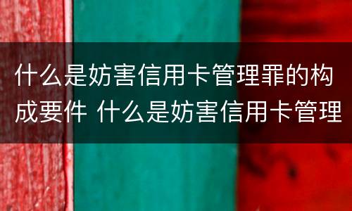 什么是妨害信用卡管理罪的构成要件 什么是妨害信用卡管理罪的构成要件之一
