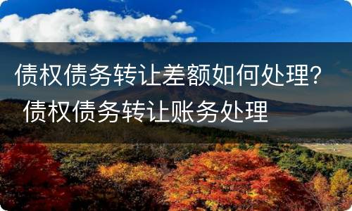 债权债务转让差额如何处理？ 债权债务转让账务处理