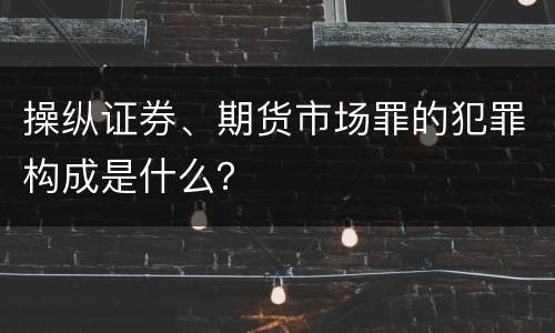 操纵证券、期货市场罪的犯罪构成是什么？