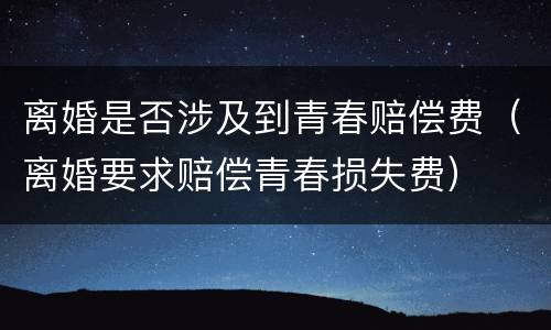 离婚是否涉及到青春赔偿费（离婚要求赔偿青春损失费）