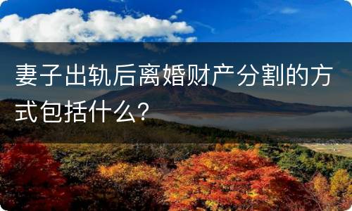 妻子出轨后离婚财产分割的方式包括什么？