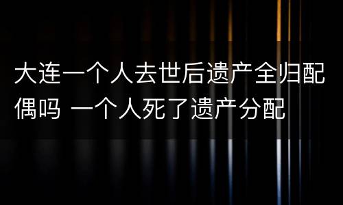 大连一个人去世后遗产全归配偶吗 一个人死了遗产分配