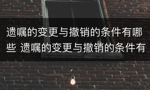 遗嘱的变更与撤销的条件有哪些 遗嘱的变更与撤销的条件有哪些区别