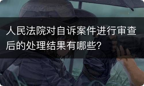 人民法院对自诉案件进行审查后的处理结果有哪些？