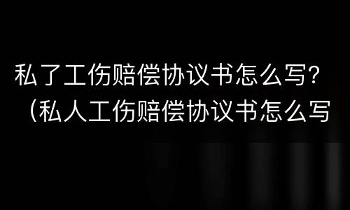 私了工伤赔偿协议书怎么写？（私人工伤赔偿协议书怎么写）