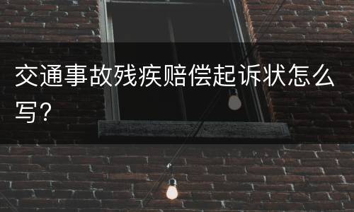 交通事故残疾赔偿起诉状怎么写?